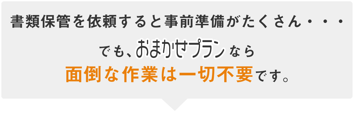 書類保管を依頼すると事前準備がたくさん・・・でも、おまかせプランなら面倒な作業は一切不要です。